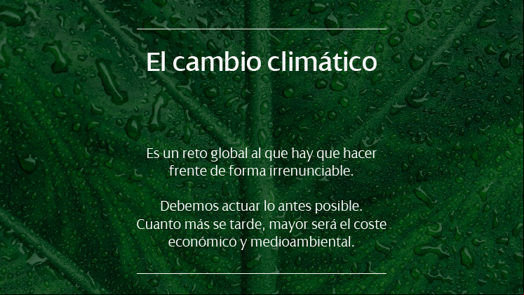 El cambio climático es un reto global al que hay que hacer frente de forma irrenunciable. Debemos actuar lo antes posible. Cuanto más se tarde, mayor será el coste económico y medioambiental..